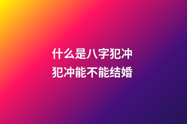 什么是八字犯冲 犯冲能不能结婚